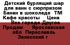 Детский бурлящий шар для ванн с сюрпризом «Банан в шоколаде» ТМ «Кафе красоты» › Цена ­ 94 - Все города Другое » Продам   . Ярославская обл.,Переславль-Залесский г.